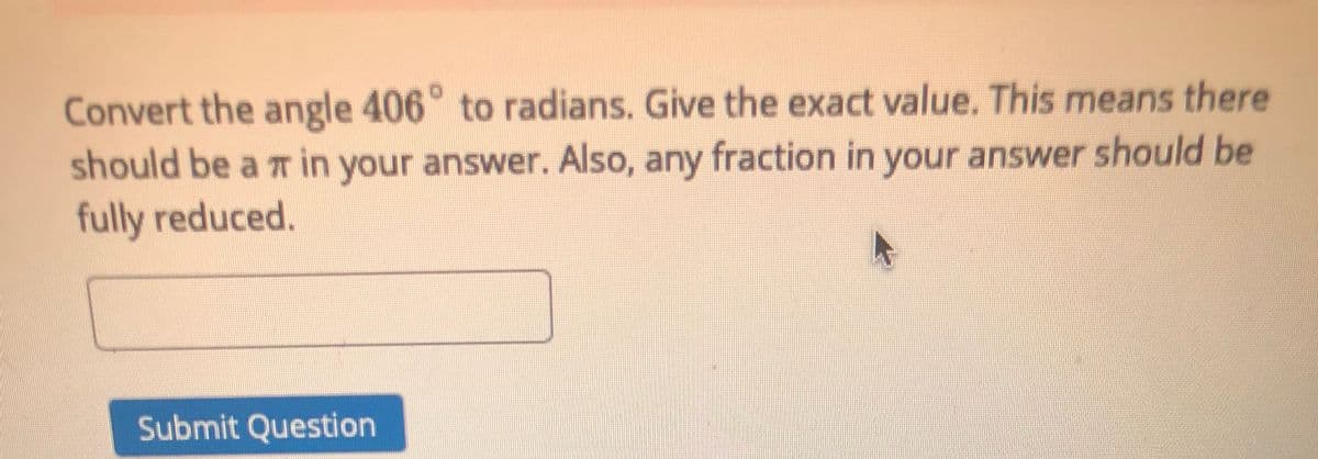 Convert the angle 406° to radians. Give the exact value. This means there
should be a m in your answer. Also, any fraction in your answer should be
fully reduced.
Submit Question
