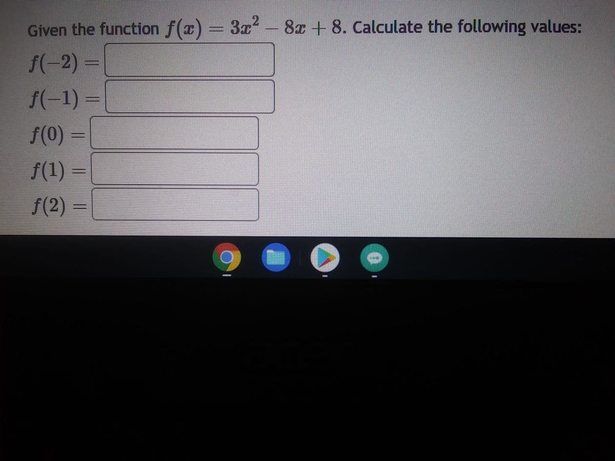 ### Calculating Values for the Function \( f(x) = 3x^2 - 8x + 8 \)

Given the quadratic function \( f(x) = 3x^2 - 8x + 8 \), calculate the following values:

1. \( f(-2) = \) 
2. \( f(-1) = \)
3. \( f(0) = \)
4. \( f(1) = \)
5. \( f(2) = \)

To calculate the values, substitute the given \( x \) values into the function and simplify.

#### Detailed Explanations:

1. **For \( x = -2 \):**
   \[
   f(-2) = 3(-2)^2 - 8(-2) + 8 
   \]
   Simplify the expression to find the value.

2. **For \( x = -1 \):**
   \[
   f(-1) = 3(-1)^2 - 8(-1) + 8
   \]
   Simplify the expression to find the value.

3. **For \( x = 0 \):**
   \[
   f(0) = 3(0)^2 - 8(0) + 8
   \]
   Simplify the expression to find the value.

4. **For \( x = 1 \):**
   \[
   f(1) = 3(1)^2 - 8(1) + 8
   \]
   Simplify the expression to find the value.

5. **For \( x = 2 \):**
   \[
   f(2) = 3(2)^2 - 8(2) + 8
   \]
   Simplify the expression to find the value.