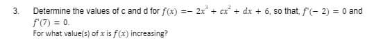 3.
Determine the values of c and d for f(x)
f'(7) = 0.
For what value(s) of x is f(x) increasing?
=-
2x³ + cx² + dx + 6, so that, f'(-2) = 0 and