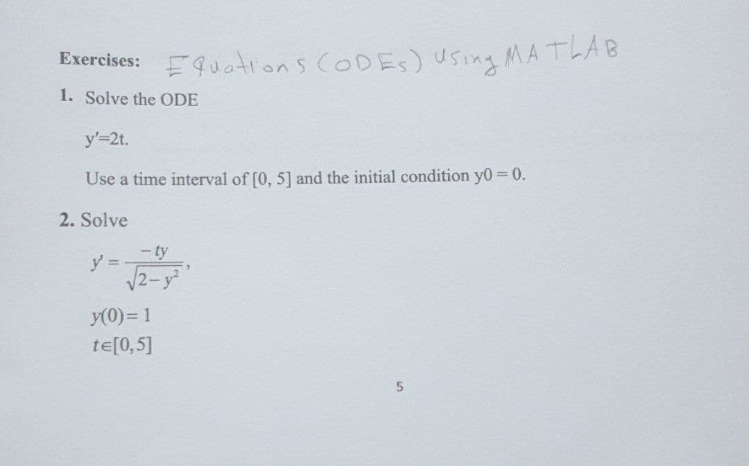 Exercises: Equations CODES) Using MATLAB
1. Solve the ODE
y'=2t.
Use a time interval of [0, 5] and the initial condition y0 = 0.
2. Solve
- ty
y' =
√√2-y²
y(0) = 1
te[0,5]
5