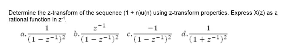 Determine the z-transform of the sequence (1 + n)u(n) using z-transform properties. Express X(z) as a
rational function in z1.
1
-1
1
(1 – z-1)²
b.
(1 – z-1)2
(1 – z-1)2
"(1+z-1)²
