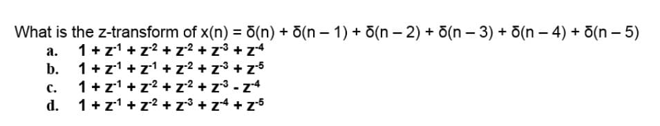 What is the z-transform of x(n) = ō(n) + õ(n – 1) + õ(n – 2) + õ(n – 3) + õ(n – 4) + d(n - 5)
%3D
a. 1+ z1 + z2 + z2 + z3 + z4
1 + z1 + z1 + z² + z3 + z5
1+ z1 + z2 + z2 + z3 - z4
1+ z1 + z2 + z³ + z4 + z5
b.
c.
d.
