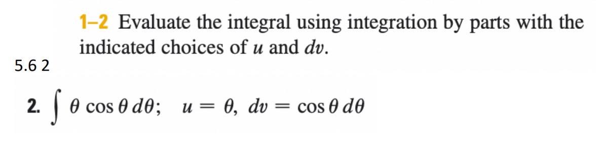 1-2 Evaluate the integral using integration by parts with the
indicated choices of u and dv.
5.6 2
2. | 0 cos 0 d0; u= 0, dv
= cos 0 d0
