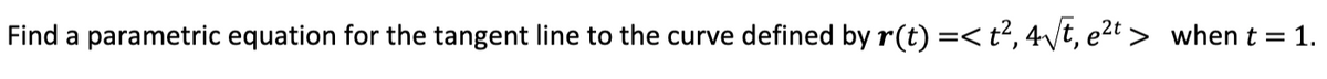 Find a parametric equation for the tangent line to the curve defined by r(t) =< t?, 4\/t, e2t > when t = 1.
