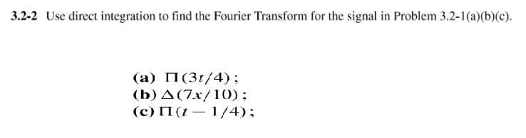 3.2-2 Use direct integration to find the Fourier Transform for the signal in Problem 3.2-1(a)(b)(c).
(a) II (3/4) ;
(b) A (7x/10);
(c) II (t-1/4);