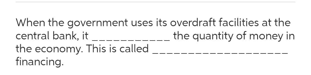 When the government uses its overdraft facilities at the
central bank, it
the economy. This is called
financing.
the quantity of money in
