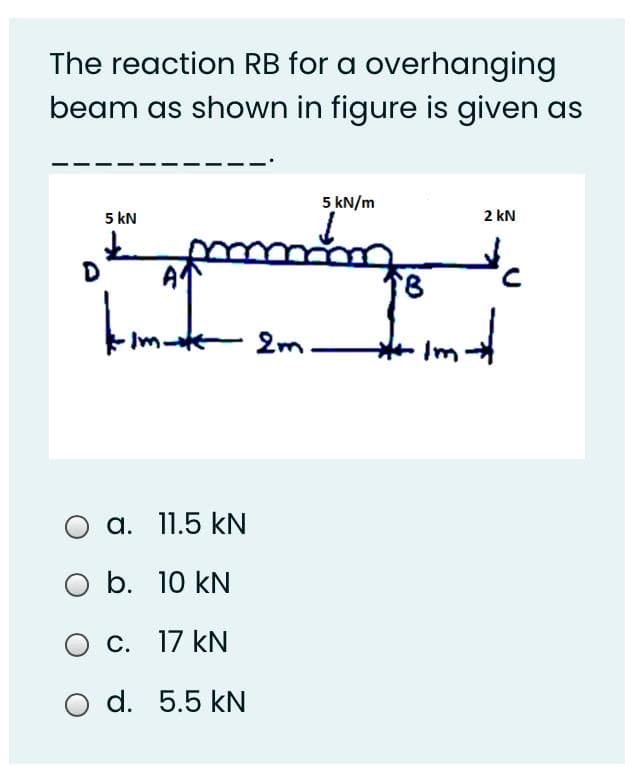 The reaction RB for a overhanging
beam as shown in figure is given as
5 kN/m
5 kN
2 kN
Im-te
2m.
Im
a. 11.5 kN
O b. 10 kN
O C. 17 kN
O d. 5.5 kN
