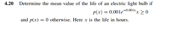 4.20 Determine the mean value of the life of an electric light bulb if
p(x) = 0.001e¬0.001x,
and p(x) = 0 otherwise. Here x is the life in hours.
'x > 0
