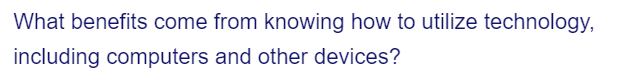 What benefits come from knowing how to utilize technology,
including computers and other devices?