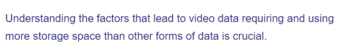 Understanding the factors that lead to video data requiring and using
more storage space than other forms of data is crucial.