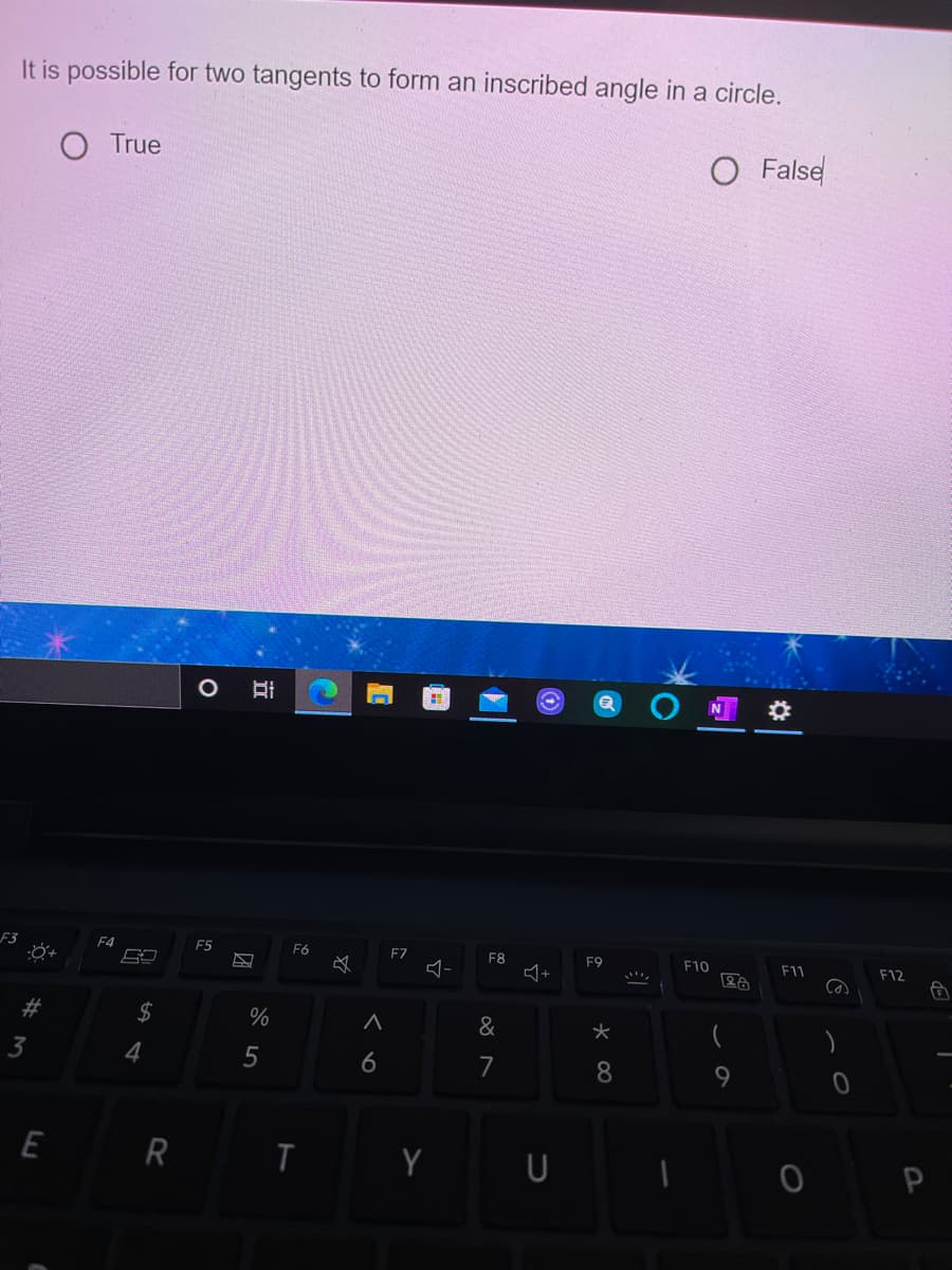 It is possible for two tangents to form an inscribed angle in a circle.
O True
False
F3
F4
E5
F6
FZ
F8
+
F9
F10
F11
F12
2#
&
4
5
6
7
8.
E R
U
