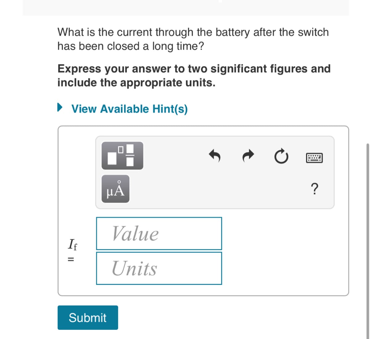 What is the current through the battery after the switch
has been closed a long time?
Express your answer to two significant figures and
include the appropriate units.
► View Available Hint(s)
If
=
μÅ
Submit
Value
Units
X
?