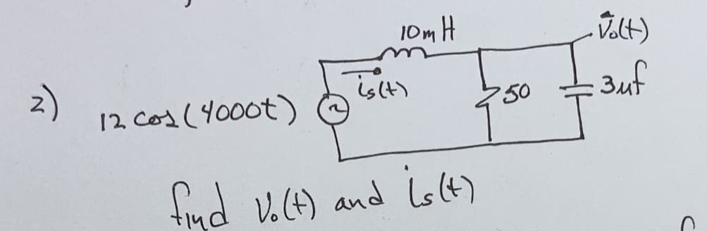 12 Cos (40000)
10m H
is (+)
find Vo(t) and is (t)
50
-Volt)
:3uf