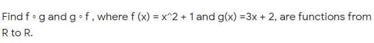 Find f•g and g • f, where f (x) = x^2 + 1 and g(x) =3x + 2, are functions from
R to R.
