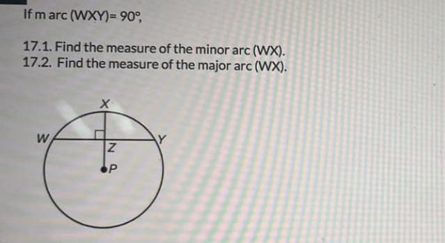 If m arc (WXY)= 90°,
17.1. Find the measure of the minor arc (WX).
17.2. Find the measure of the major arc (WX).
W
N
P