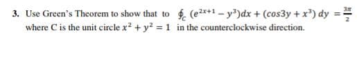 3. Use Green's Theorem to show that to
where C is the unit circle x² + y² = 1 in the counterclockwise direction.
(e²x+1-y³)dx + (cos3y + x³) dy =