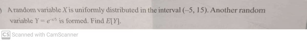 ) A random variable X is uniformly distributed in the interval (-5, 15). Another random
variable Y = ex/5 is formed. Find E[Y].
CS Scanned with CamScanner