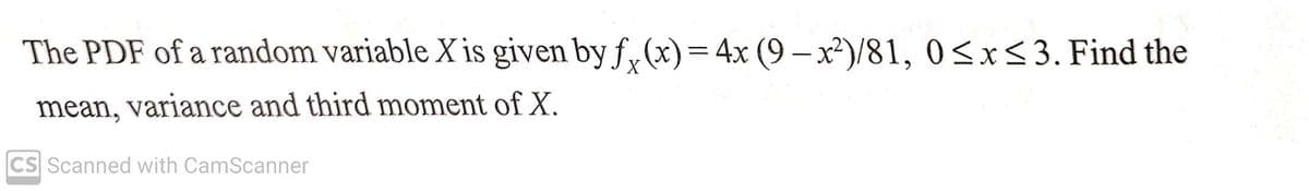 The PDF of a random variable X is given by fx(x) = 4x (9 —x²)/81, 0≤x≤3. Find the
mean, variance and third moment of X.
CS Scanned with CamScanner