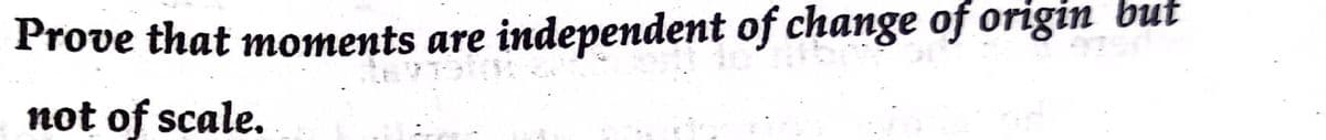 Prove that moments are independent of change of origin but
not of scale.
