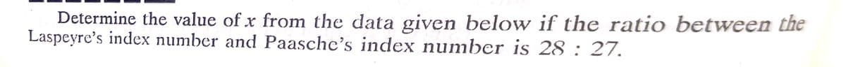 Determine the value of x from the data given below if the ratio between the
Laspeyre's index number and Paasche's index number is 28 : 27.
