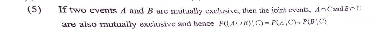 (5)
If two events A and B are mutually exclusive, then the joint events, AnCand BnC
are also mutually exclusive and hence P((AUB)|C) = P(A\C)+P(B\C)
