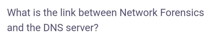 What is the link between Network Forensics
and the DNS server?
