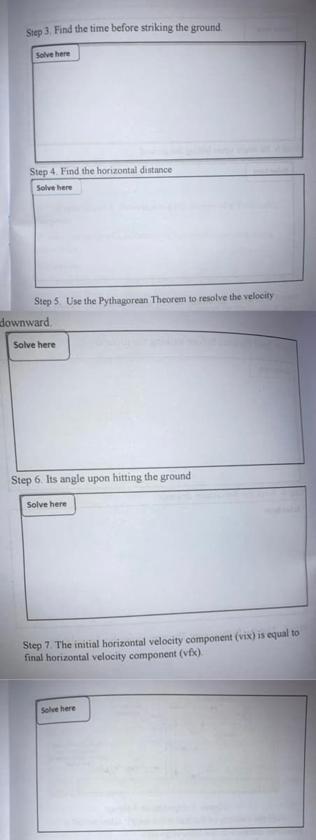 Step 3. Find the time before striking the ground.
Solve here
o id nogu slym al o o
Step 4. Find the horizontal distance
Solve here
Step 5. Use the Pythagorean Theorem to resolve the velocity
downward.
Solve here
Step 6. Its angle upon hitting the ground
Solve here
dvl
Step 7. The initial horizontal velocity component (vix) is equal to
final horizontal velocity component (vfx).
Solve here
द
