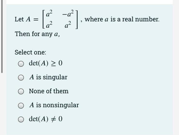 a²-a²
= [2²2²
[#²].
Let A =
Then for any a,
Select one:
det(A) ≥ 0
O A is singular
O None of them
O A is nonsingular
det(A) # 0
where a is a real number.