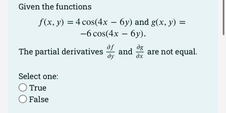 Given the functions
-
=
f(x, y) = 4 cos(4x − 6y) and g(x, y)
-6 cos(4x - 6y).
The partial derivatives
Select one:
O True
O False
af
ду
dg
and are not equal.
əx