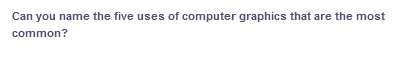 Can you name the five uses of computer graphics that are the most
common?