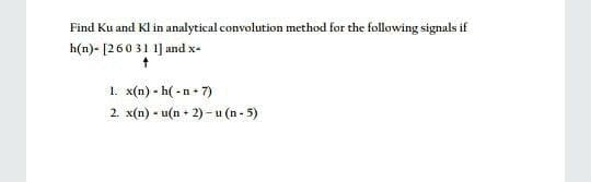 Find Ku and Kl in analytical convolution method for the following signals if
h(n)- [260 31 1] and x-
1. x(n) - h( - n• 7)
2. x(n) - u(n + 2) - u (n - 5)
