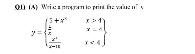 Q1) (A) Write a program to print the value of y
5+x3
x > 4
1
x = 4
y = {x
x < 4
X-10
