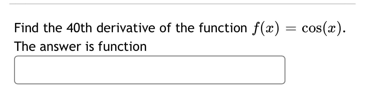 Find the 40th derivative of the function f(x) = cos(x).
The answer is function
