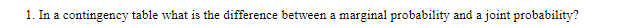 1. In a contingency table what is the difference between a marginal probability and a joint probability?