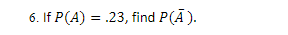 6. If P(A) = .23, find P(Ā).