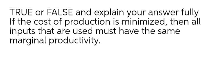 TRUE or FALSE and explain your answer fully
If the cost of production is minimized, then all
inputs that are used must have the same
marginal productivity.
