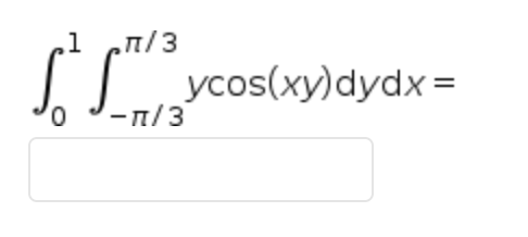 The given image contains a double integral expression. Here is the transcription suitable for an educational website:

---

**Double Integral Evaluation**

Evaluate the following double integral:

\[ \int_{0}^{1} \int_{-\frac{\pi}{3}}^{\frac{\pi}{3}} y \cos(xy) \, dy \, dx \]

---

This integral can be approached by performing the integration with respect to \( y \) first, followed by the integration with respect to \( x \). 

Note that there are no graphs or diagrams associated with this integral in the provided image.