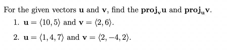 For the given vectors u and v, find the proj,u and proj,v.
= (10,5) and v =
(2, 6).
1. u=
2. u = (1,4, 7) and v =
(2, –4, 2).
