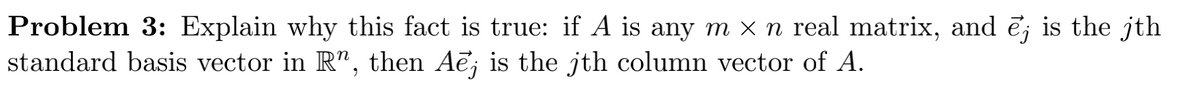 Problem 3: Explain why this fact is true: if A is any m × n real matrix, and ē; is the jth
standard basis vector in R", then Aē; is the jth column vector of A.
