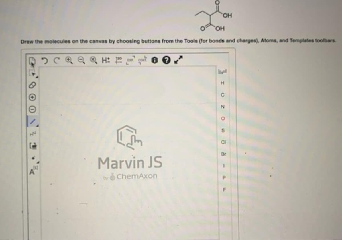 OH
OH
Draw the molecules on the canvas by choosing buttons from the Tools (for bonds and charges), Atoms, and Templates toolbars.
CH:cont
Marvin JS
by ChemAxon
H
C
о
NOS
Cl
Br
-PF