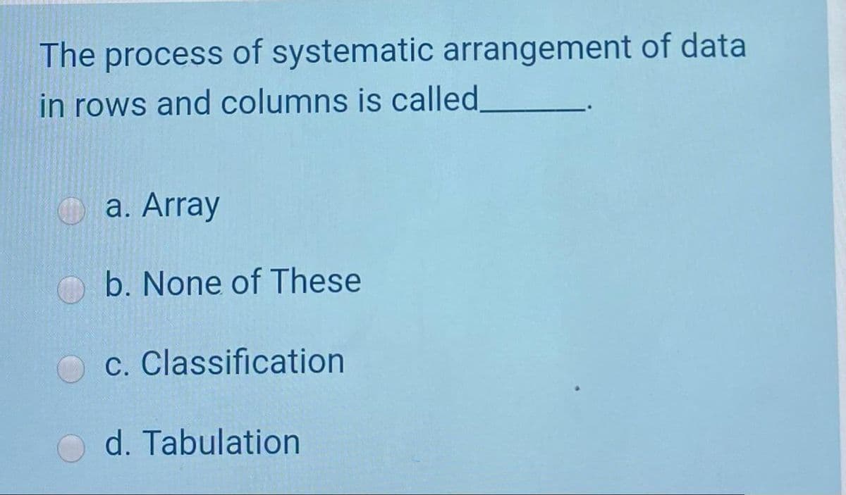 The process of systematic arrangement of data
in rows and columns is called
a. Array
b. None of These
c. Classification
d. Tabulation
