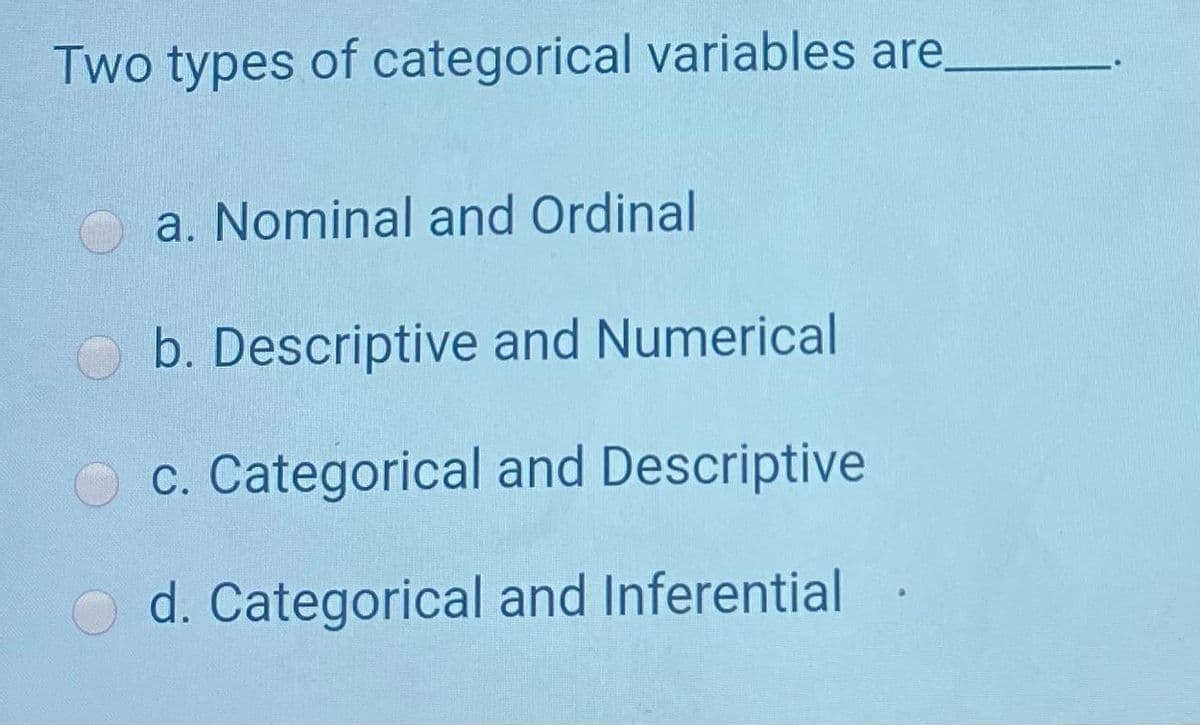 Two types of categorical variables are
a. Nominal and Ordinal
b. Descriptive and Numerical
c. Categorical and Descriptive
d. Categorical and Inferential
