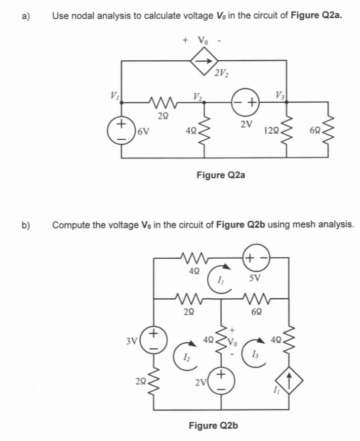 a)
b)
Use nodal analysis to calculate voltage Vo in the circuit of Figure Q2a.
+
M
292
6V
3V
(+
+ Vo
29.
V₂.
49.
www
492
w
292
1₂
Figure Q2a
Compute the voltage Vo in the circuit of Figure Q2b using mesh analysis.
2V/₂
49
2V
I₁
(+
+
2V
Figure Q2b
+
V3
129.
5V
www
69
13
69