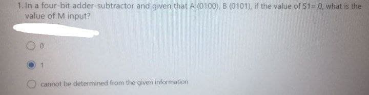 1. In a four-bit adder-subtractor and given that A (0100), B (0101), if the value of 51= 0, what is the
value of M input?
O cannot be determined from the given information
