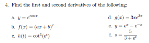 4. Find the first and second derivatives of the following:
a y = ecosz
d g(r)= 3re
b. f(r) = (ar + b)"
c. h(t) = cot³(et)
e. y = e² – e¬z
f. 8 =
3+ et
