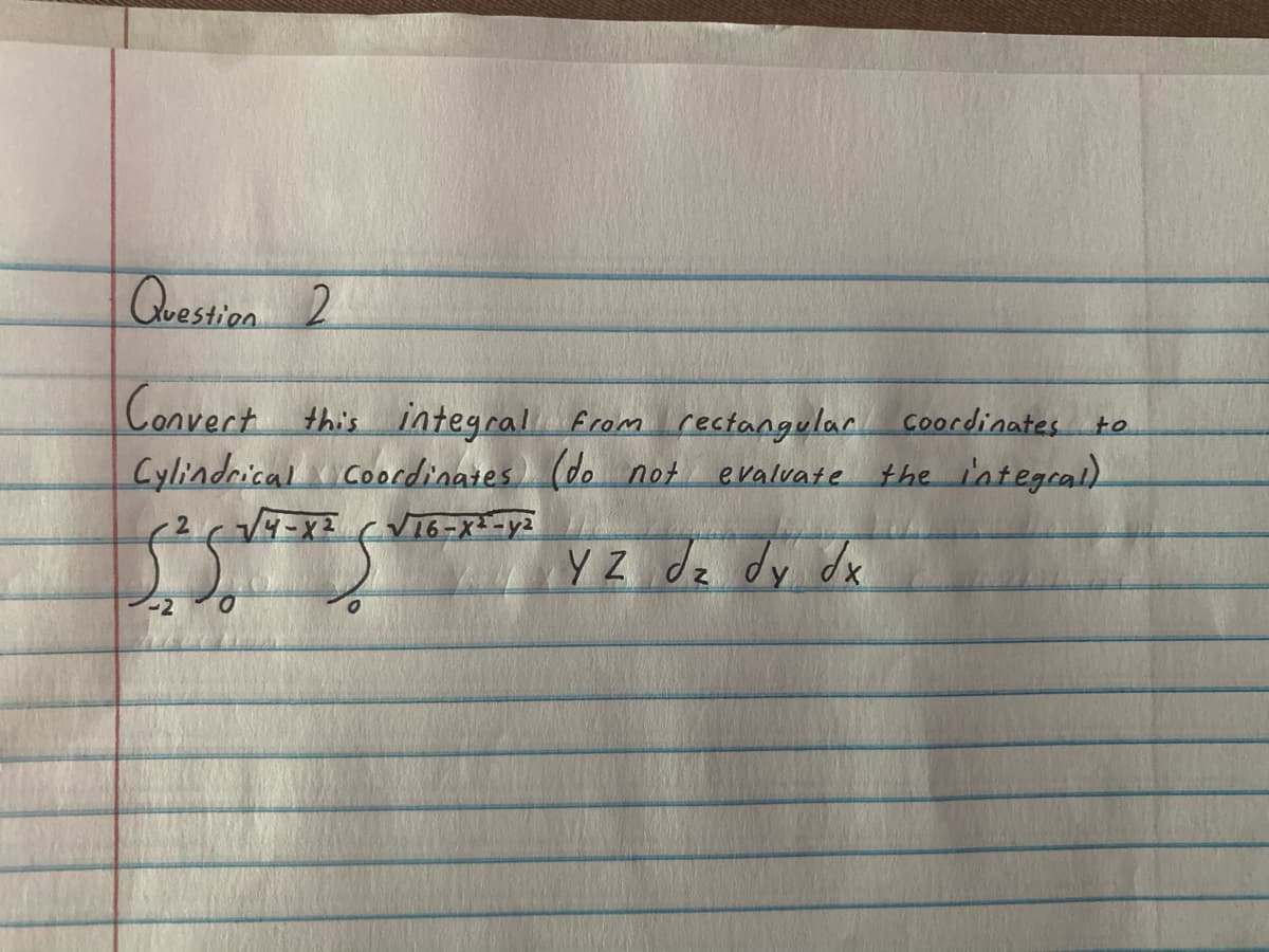 Question 2
Convert this integral from rectangular coordinates to
Cylindrical coordinates) (do not
evalvate
the integral)
(√16-X²-y²
YZ dz dy dx
5.5.
(²√4-X²
-2
Salmeras