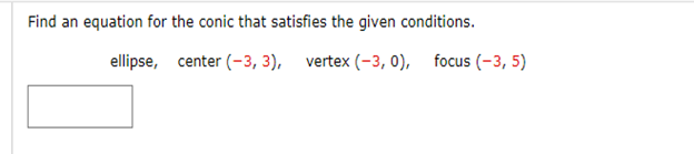 Find an equation for the conic that satisfies the given conditions.
ellipse, center (-3, 3), vertex (-3,0),
focus (-3, 5)