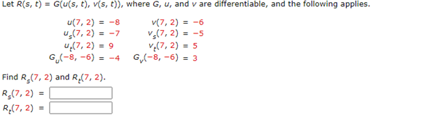 Let R(s, t) = G(u(s, t), v(s, t)), where G, u, and v are differentiable, and the following applies.
u(7, 2) = -8
45(7,2) = -7
v(7, 2) = -6
Vs(7,2) = -5
v₂(7, 2) = 5
G₁(-8,-6)= 3
Find R (7, 2) and R₂(7, 2).
R$(7,2)
R. (7,2):
=
4. (7,2) = 9
G-8, -6) = -4
=