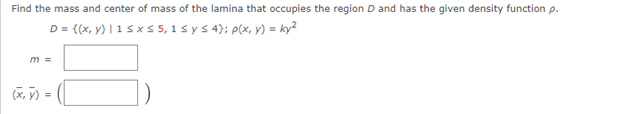 Find the mass and center of mass of the lamina that occupies the region D and has the given density function p.
D= {(x, y) | 1 ≤ x ≤ 5, 1 ≤ y ≤ 4}; p(x, y) = ky²
m =
=
(x, y) =