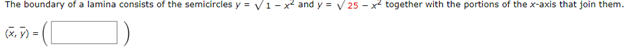 The boundary of a lamina consists of the semicircles y = √1-x and y = √25-x2 together with the portions of the x-axis that join them.
(x-5)=([